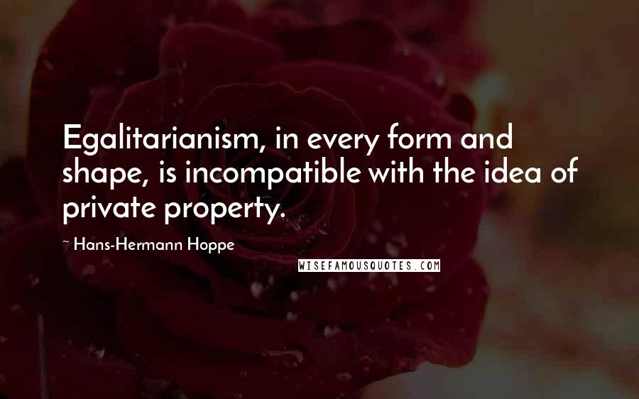 Hans-Hermann Hoppe Quotes: Egalitarianism, in every form and shape, is incompatible with the idea of private property.