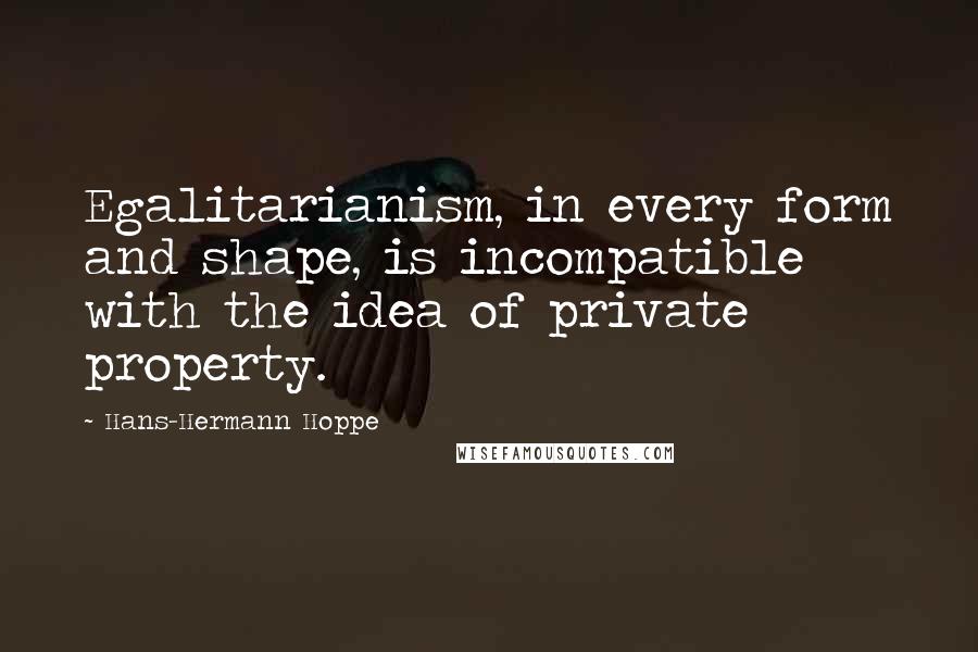 Hans-Hermann Hoppe Quotes: Egalitarianism, in every form and shape, is incompatible with the idea of private property.