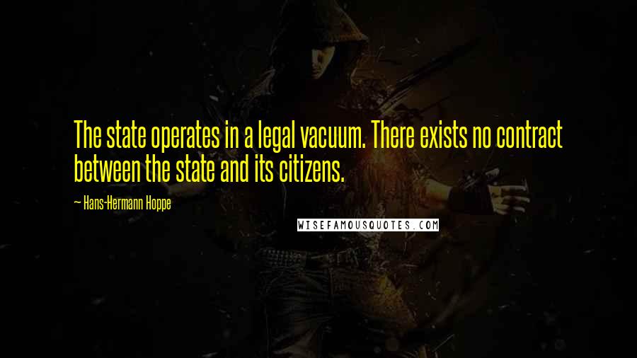 Hans-Hermann Hoppe Quotes: The state operates in a legal vacuum. There exists no contract between the state and its citizens.