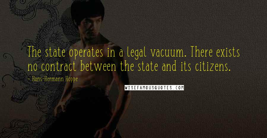 Hans-Hermann Hoppe Quotes: The state operates in a legal vacuum. There exists no contract between the state and its citizens.