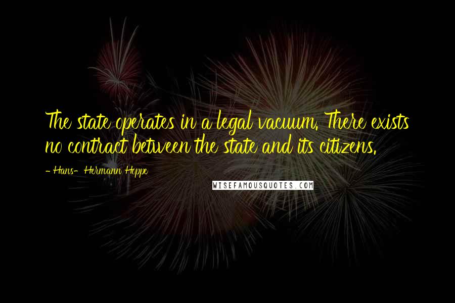 Hans-Hermann Hoppe Quotes: The state operates in a legal vacuum. There exists no contract between the state and its citizens.