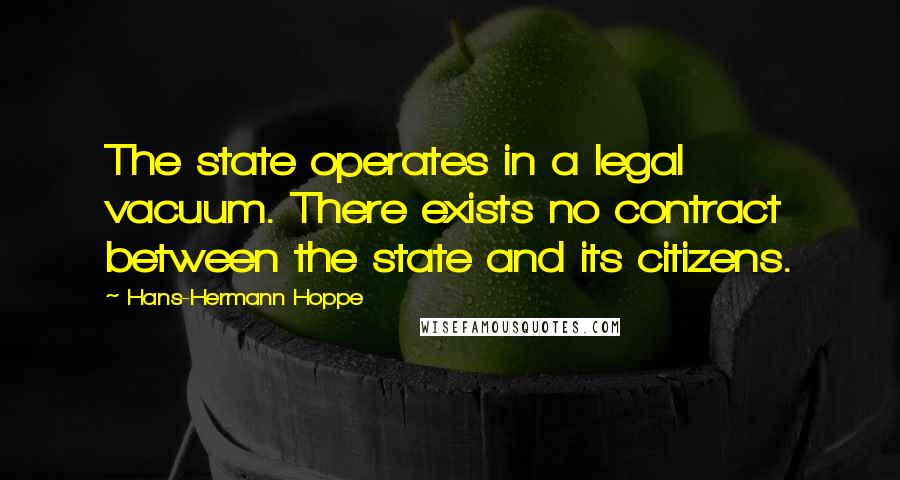 Hans-Hermann Hoppe Quotes: The state operates in a legal vacuum. There exists no contract between the state and its citizens.