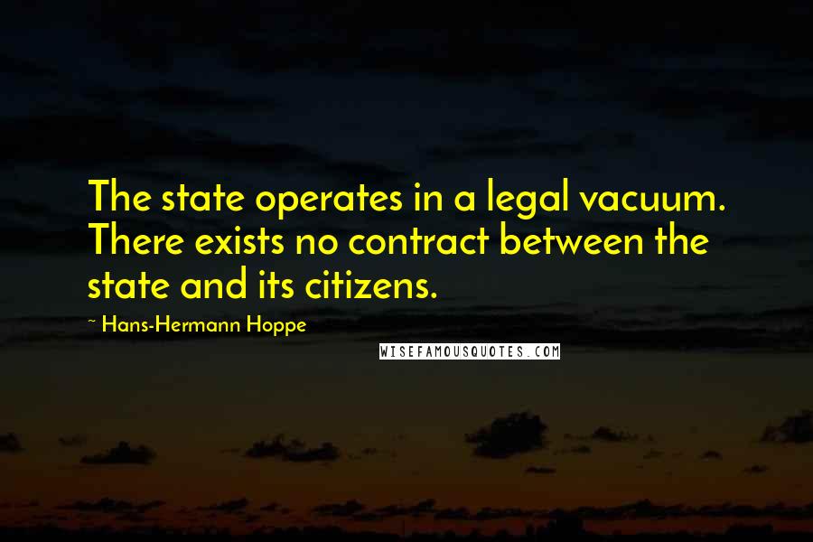 Hans-Hermann Hoppe Quotes: The state operates in a legal vacuum. There exists no contract between the state and its citizens.