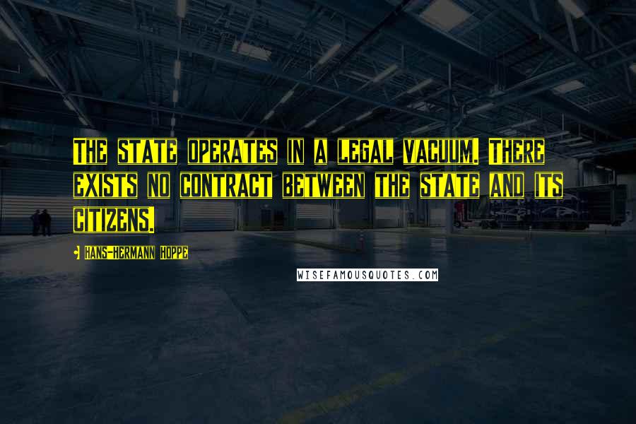 Hans-Hermann Hoppe Quotes: The state operates in a legal vacuum. There exists no contract between the state and its citizens.