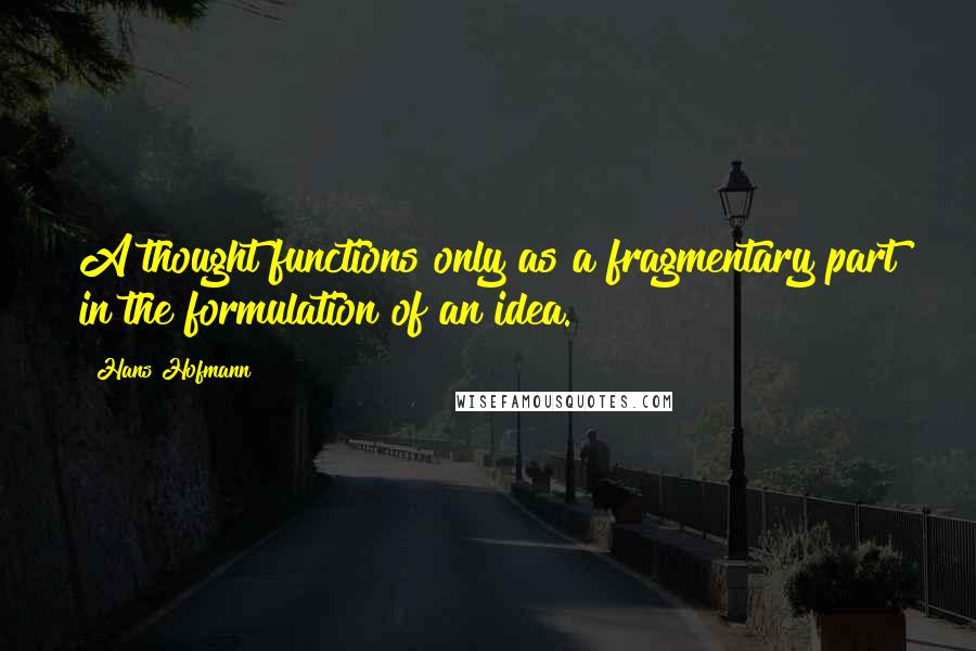 Hans Hofmann Quotes: A thought functions only as a fragmentary part in the formulation of an idea.