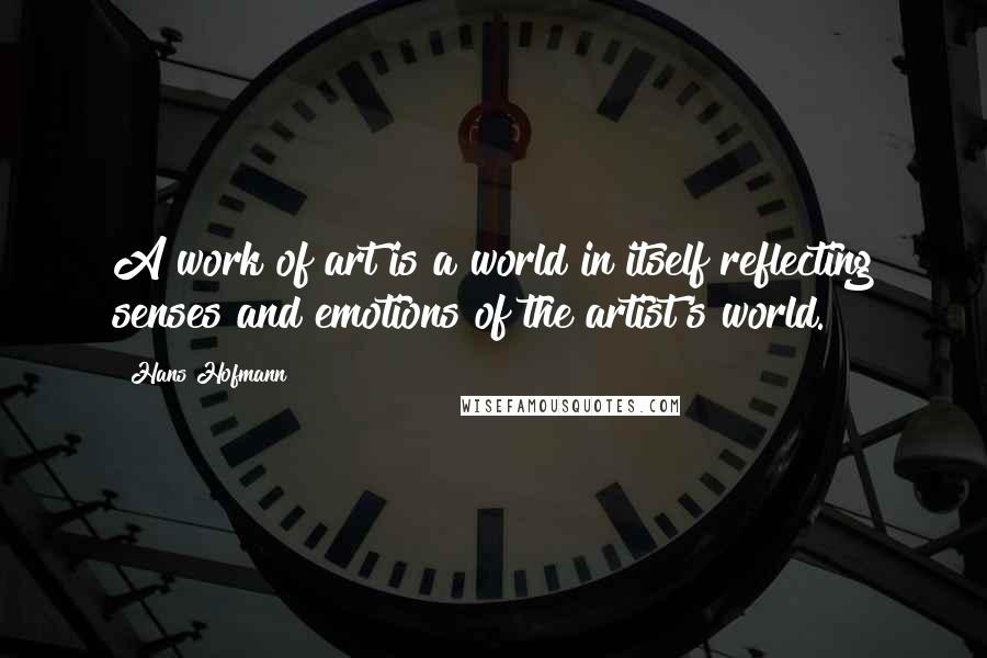 Hans Hofmann Quotes: A work of art is a world in itself reflecting senses and emotions of the artist's world.