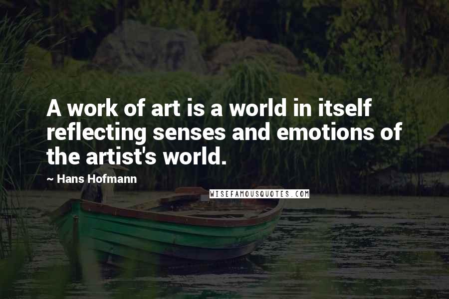 Hans Hofmann Quotes: A work of art is a world in itself reflecting senses and emotions of the artist's world.