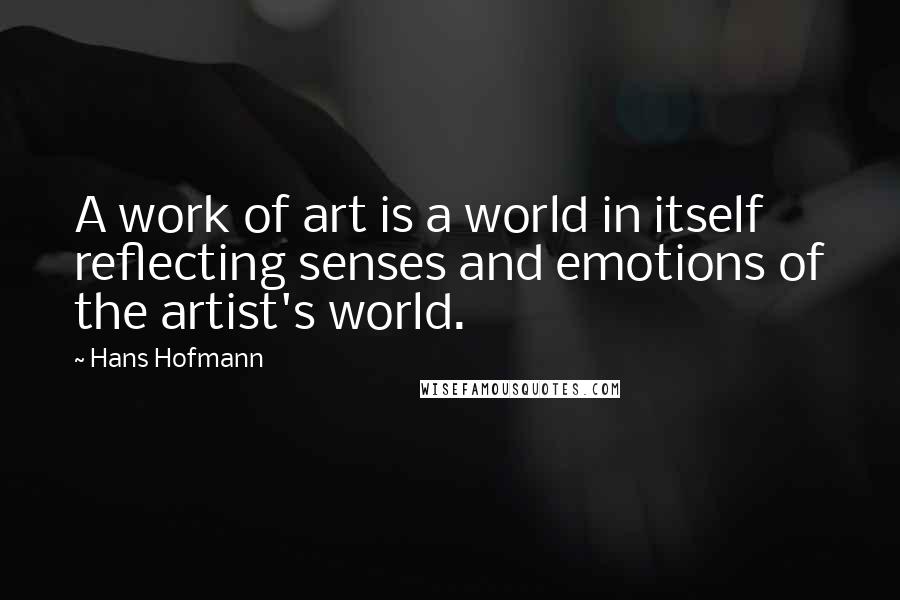 Hans Hofmann Quotes: A work of art is a world in itself reflecting senses and emotions of the artist's world.