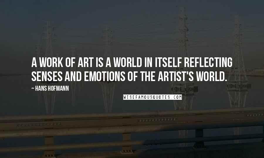 Hans Hofmann Quotes: A work of art is a world in itself reflecting senses and emotions of the artist's world.