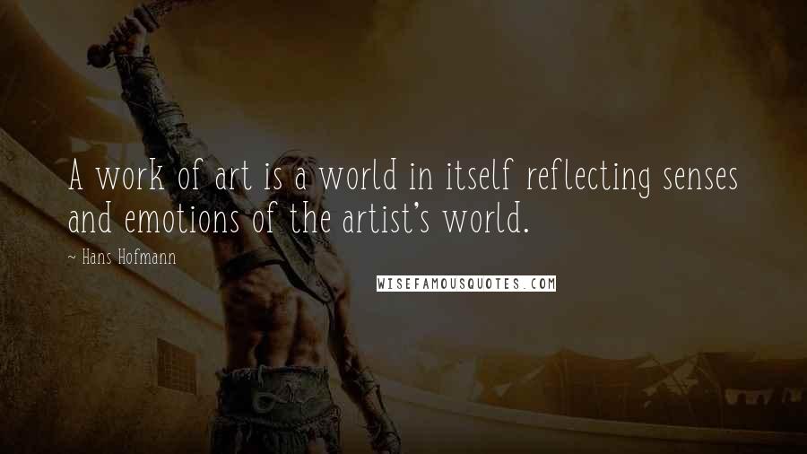 Hans Hofmann Quotes: A work of art is a world in itself reflecting senses and emotions of the artist's world.