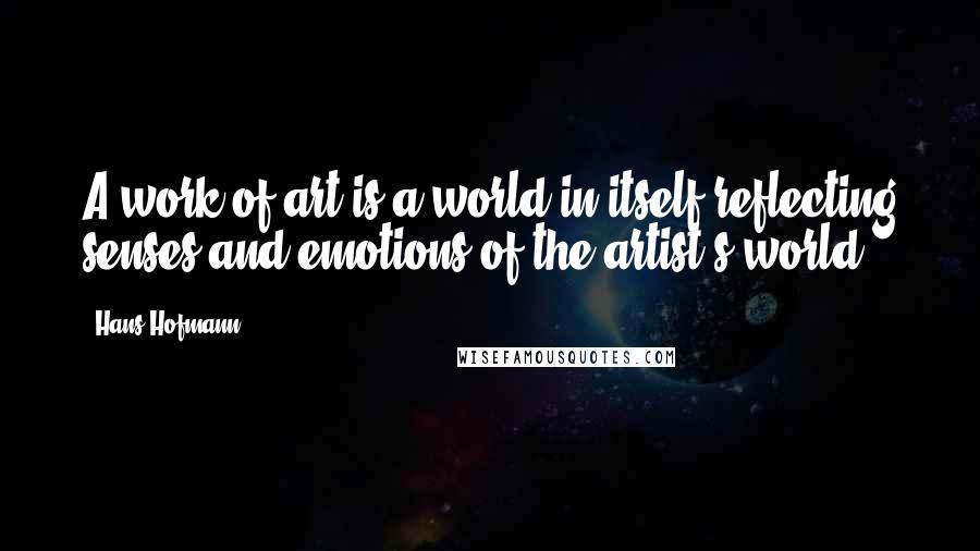 Hans Hofmann Quotes: A work of art is a world in itself reflecting senses and emotions of the artist's world.