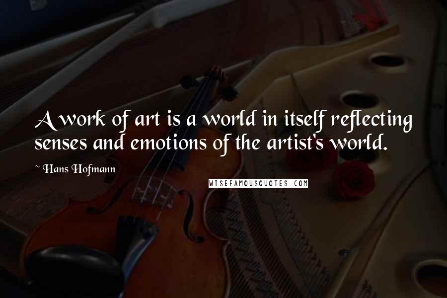 Hans Hofmann Quotes: A work of art is a world in itself reflecting senses and emotions of the artist's world.