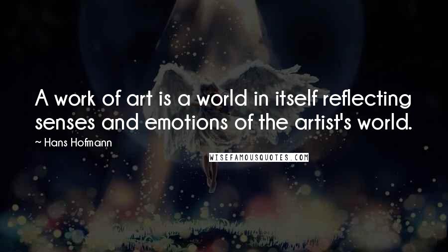 Hans Hofmann Quotes: A work of art is a world in itself reflecting senses and emotions of the artist's world.