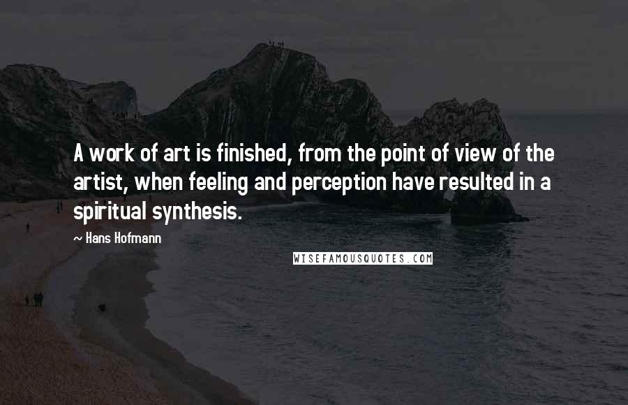 Hans Hofmann Quotes: A work of art is finished, from the point of view of the artist, when feeling and perception have resulted in a spiritual synthesis.