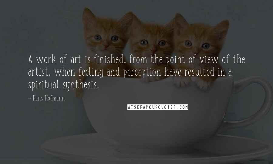Hans Hofmann Quotes: A work of art is finished, from the point of view of the artist, when feeling and perception have resulted in a spiritual synthesis.