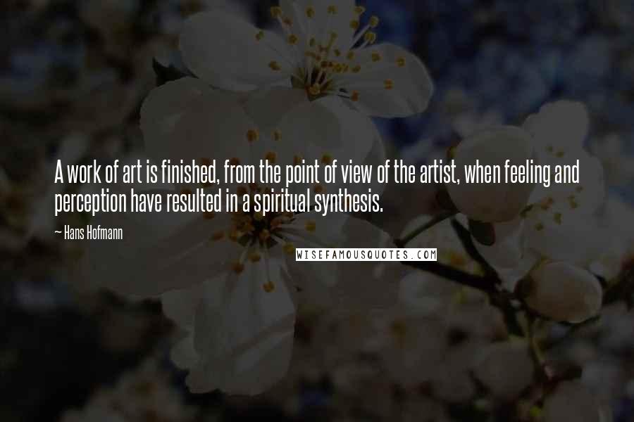 Hans Hofmann Quotes: A work of art is finished, from the point of view of the artist, when feeling and perception have resulted in a spiritual synthesis.