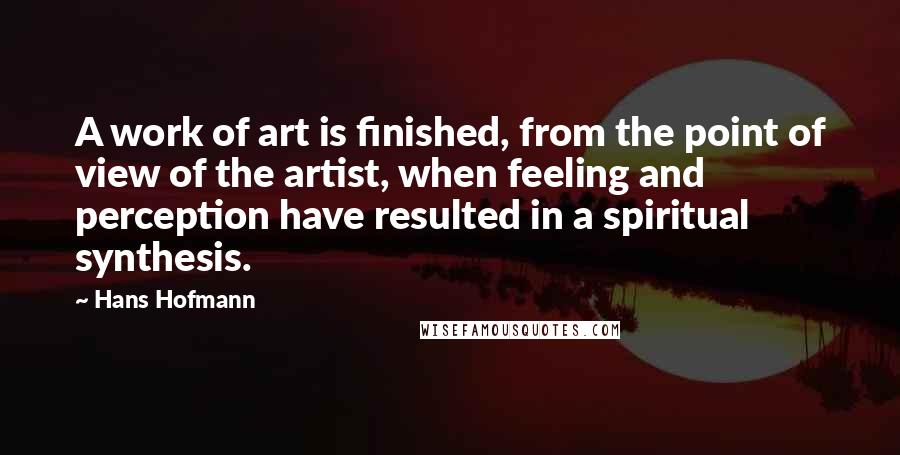 Hans Hofmann Quotes: A work of art is finished, from the point of view of the artist, when feeling and perception have resulted in a spiritual synthesis.