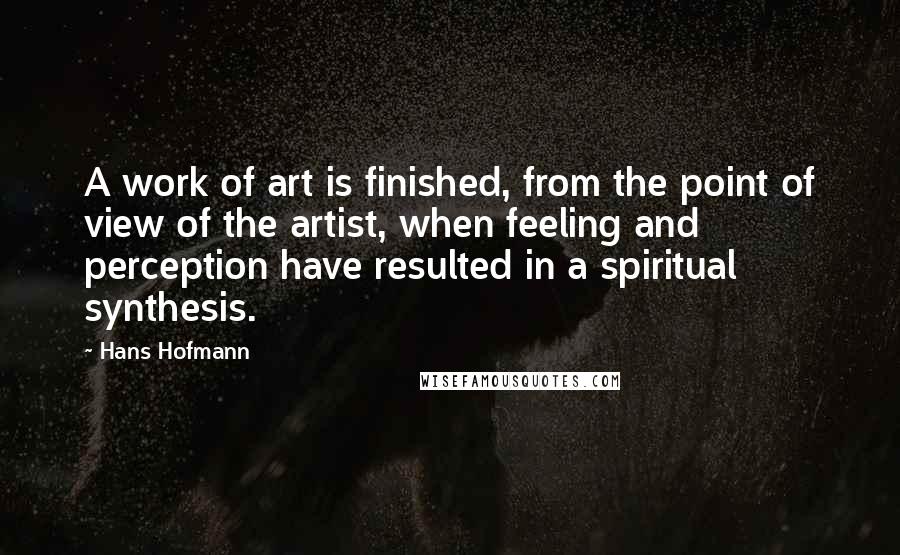 Hans Hofmann Quotes: A work of art is finished, from the point of view of the artist, when feeling and perception have resulted in a spiritual synthesis.