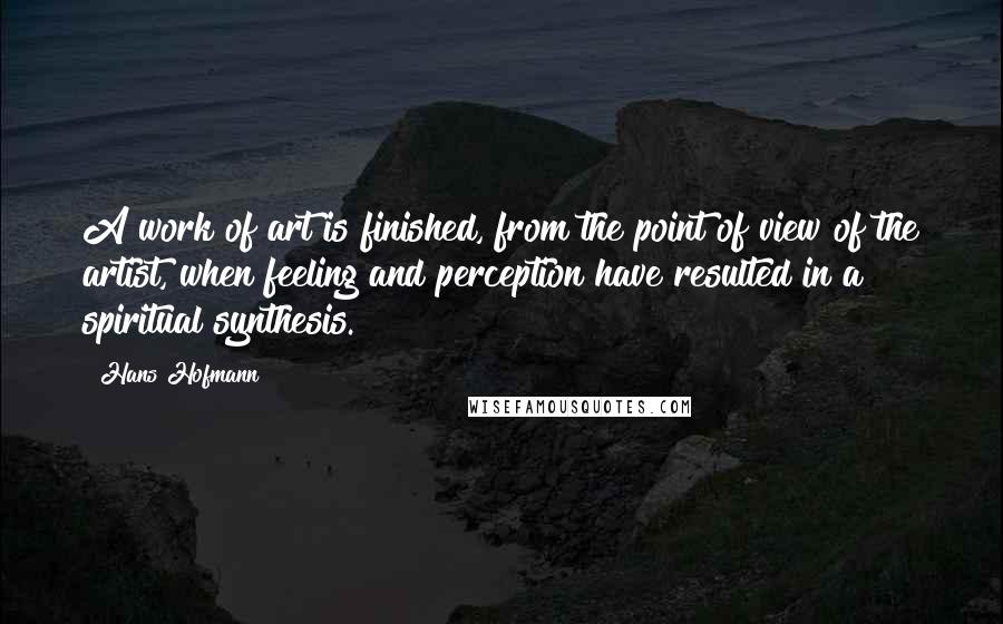 Hans Hofmann Quotes: A work of art is finished, from the point of view of the artist, when feeling and perception have resulted in a spiritual synthesis.