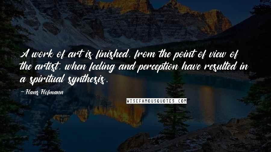 Hans Hofmann Quotes: A work of art is finished, from the point of view of the artist, when feeling and perception have resulted in a spiritual synthesis.