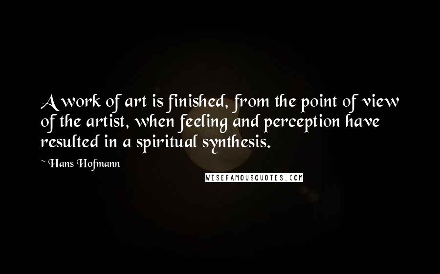 Hans Hofmann Quotes: A work of art is finished, from the point of view of the artist, when feeling and perception have resulted in a spiritual synthesis.