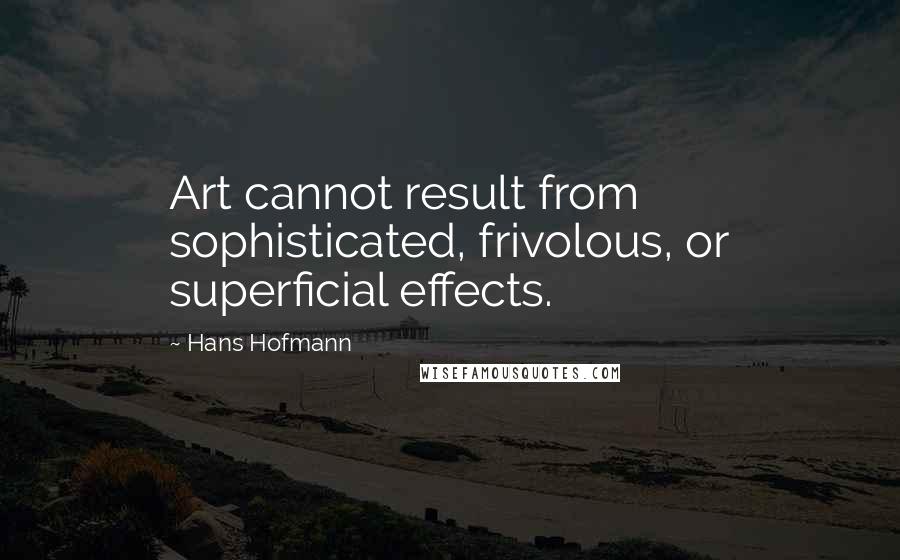 Hans Hofmann Quotes: Art cannot result from sophisticated, frivolous, or superficial effects.