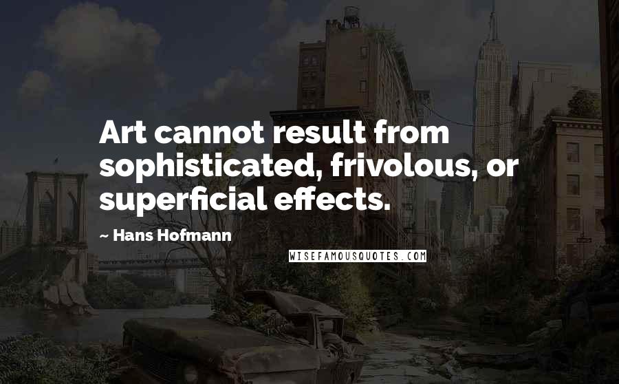 Hans Hofmann Quotes: Art cannot result from sophisticated, frivolous, or superficial effects.