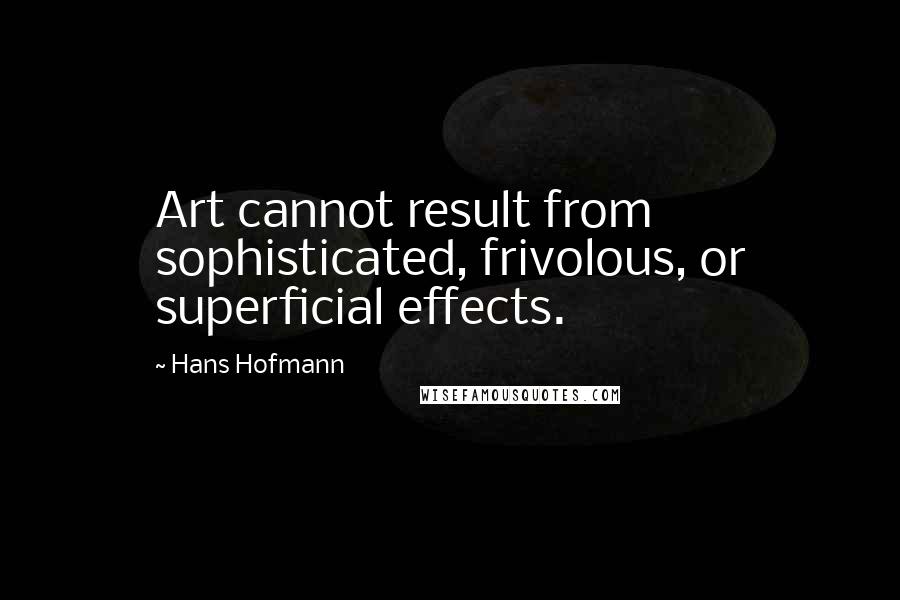 Hans Hofmann Quotes: Art cannot result from sophisticated, frivolous, or superficial effects.