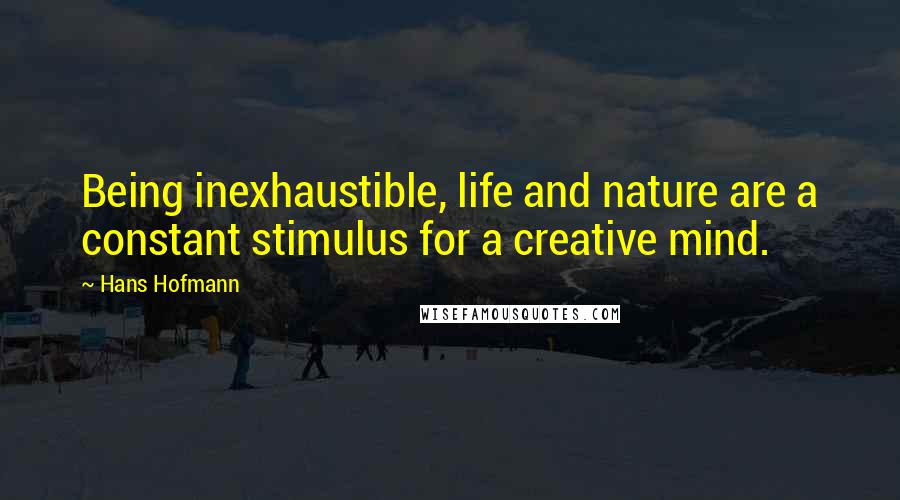 Hans Hofmann Quotes: Being inexhaustible, life and nature are a constant stimulus for a creative mind.