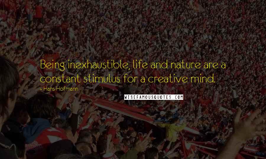 Hans Hofmann Quotes: Being inexhaustible, life and nature are a constant stimulus for a creative mind.