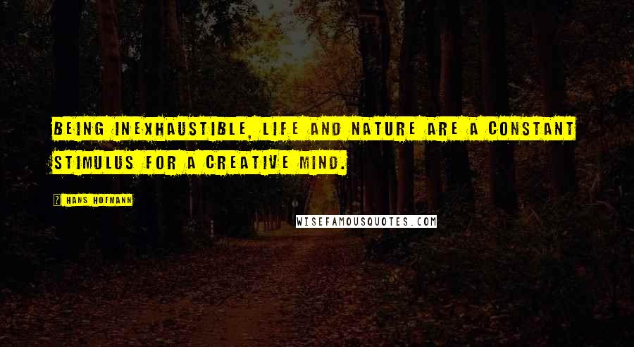 Hans Hofmann Quotes: Being inexhaustible, life and nature are a constant stimulus for a creative mind.