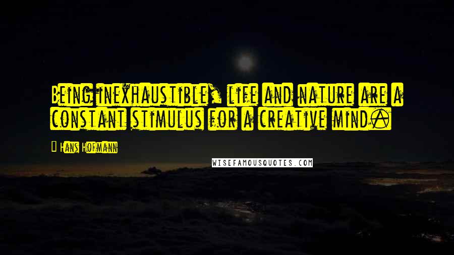 Hans Hofmann Quotes: Being inexhaustible, life and nature are a constant stimulus for a creative mind.