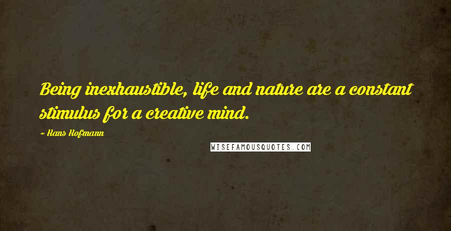 Hans Hofmann Quotes: Being inexhaustible, life and nature are a constant stimulus for a creative mind.