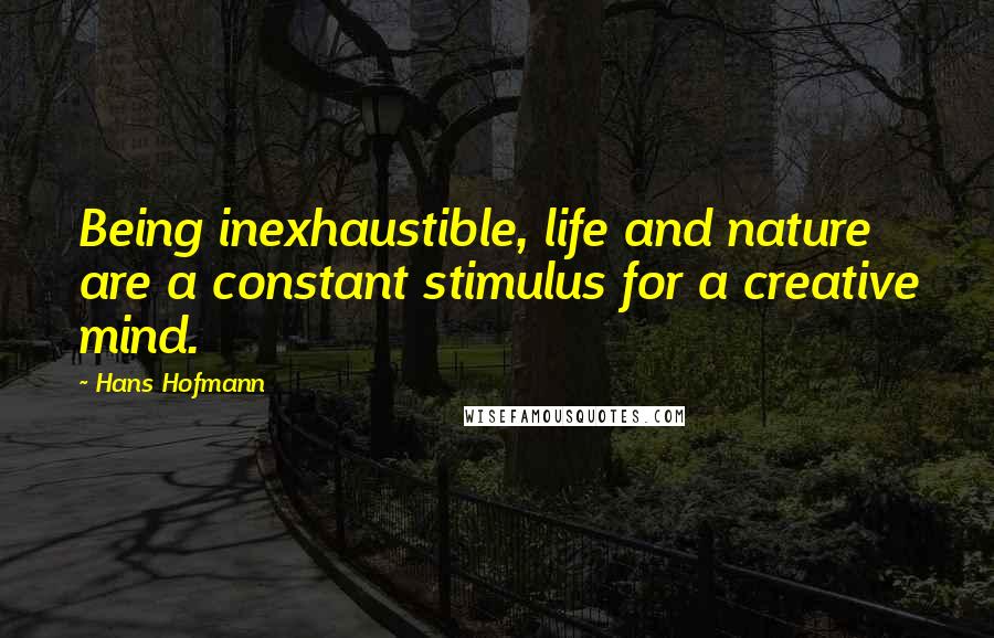 Hans Hofmann Quotes: Being inexhaustible, life and nature are a constant stimulus for a creative mind.