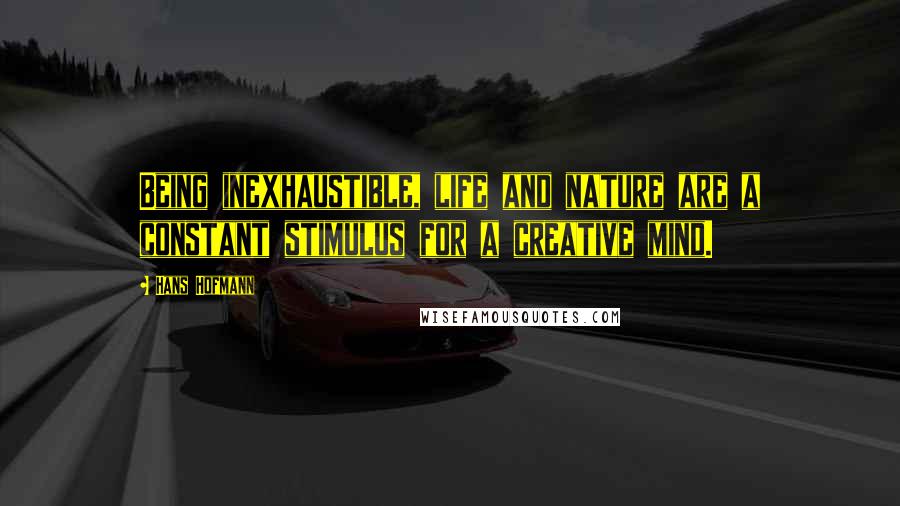 Hans Hofmann Quotes: Being inexhaustible, life and nature are a constant stimulus for a creative mind.