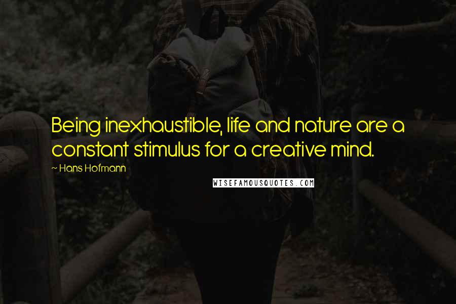 Hans Hofmann Quotes: Being inexhaustible, life and nature are a constant stimulus for a creative mind.