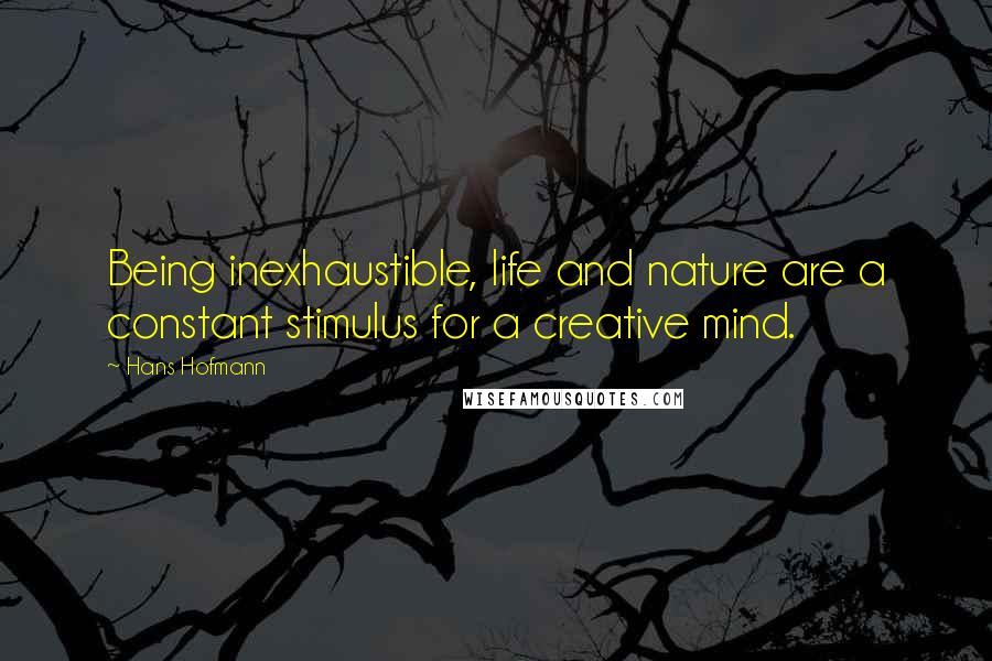 Hans Hofmann Quotes: Being inexhaustible, life and nature are a constant stimulus for a creative mind.