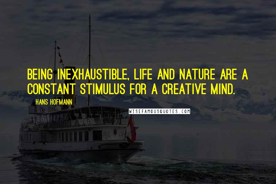 Hans Hofmann Quotes: Being inexhaustible, life and nature are a constant stimulus for a creative mind.