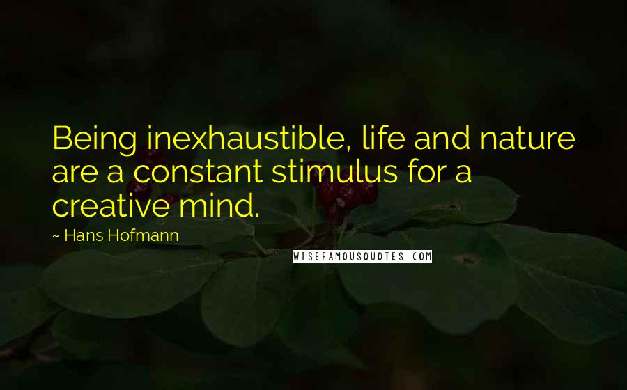 Hans Hofmann Quotes: Being inexhaustible, life and nature are a constant stimulus for a creative mind.