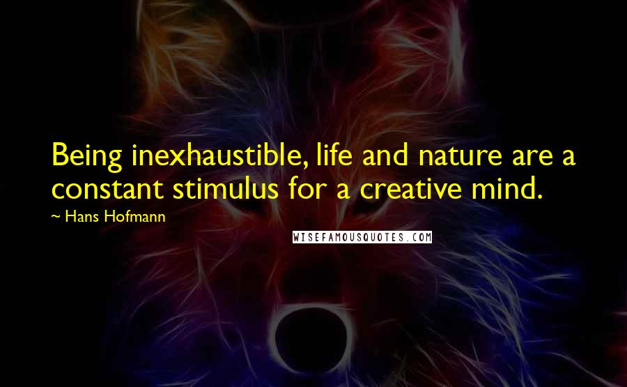 Hans Hofmann Quotes: Being inexhaustible, life and nature are a constant stimulus for a creative mind.