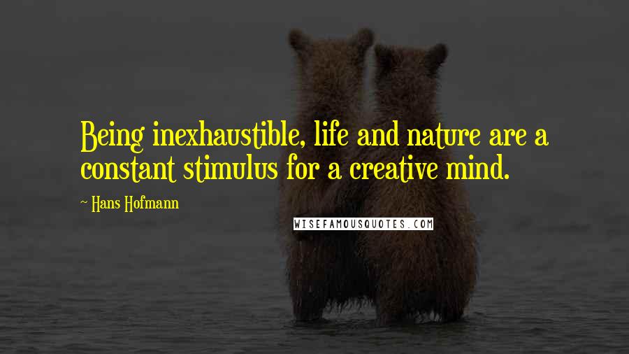 Hans Hofmann Quotes: Being inexhaustible, life and nature are a constant stimulus for a creative mind.