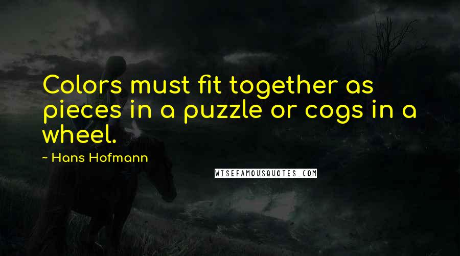 Hans Hofmann Quotes: Colors must fit together as pieces in a puzzle or cogs in a wheel.