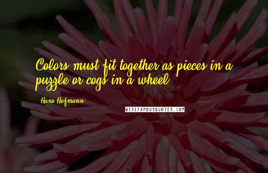 Hans Hofmann Quotes: Colors must fit together as pieces in a puzzle or cogs in a wheel.