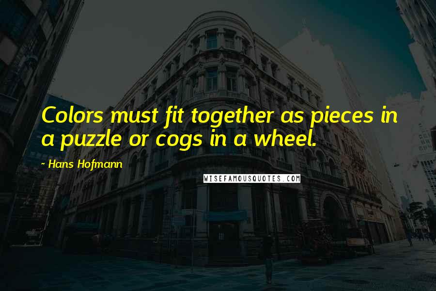 Hans Hofmann Quotes: Colors must fit together as pieces in a puzzle or cogs in a wheel.