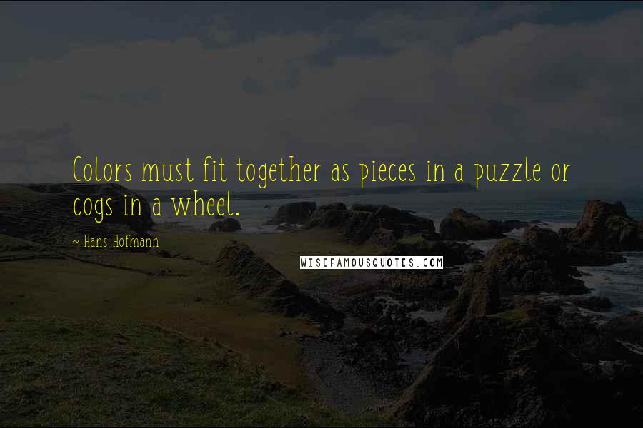 Hans Hofmann Quotes: Colors must fit together as pieces in a puzzle or cogs in a wheel.