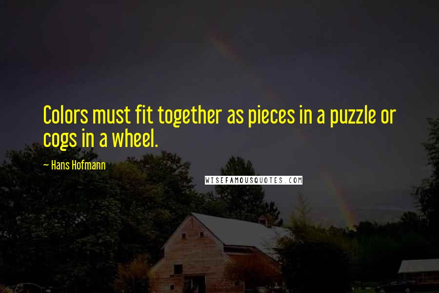 Hans Hofmann Quotes: Colors must fit together as pieces in a puzzle or cogs in a wheel.