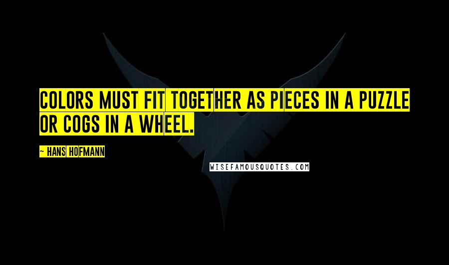 Hans Hofmann Quotes: Colors must fit together as pieces in a puzzle or cogs in a wheel.