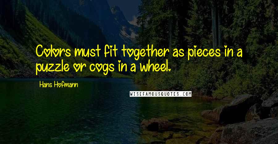 Hans Hofmann Quotes: Colors must fit together as pieces in a puzzle or cogs in a wheel.