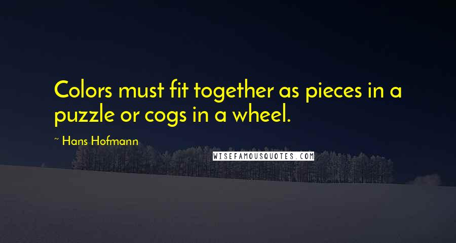 Hans Hofmann Quotes: Colors must fit together as pieces in a puzzle or cogs in a wheel.