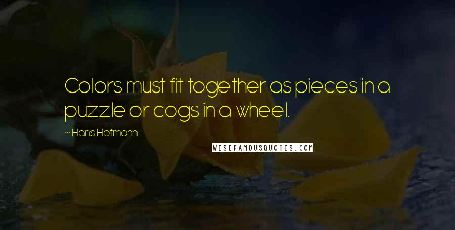 Hans Hofmann Quotes: Colors must fit together as pieces in a puzzle or cogs in a wheel.